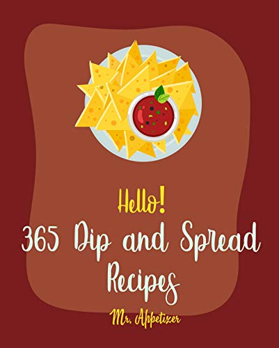 Hello! 365 Dip and Spread Recipes: Best Dip and Spread Cookbook Ever For Beginners [Pate Recipe, Black Bean Recipes, Artichoke Recipes, Mexican Salsa Recipes, ... Hummus Recipes, Taco Dip Recipe] [Book 1]