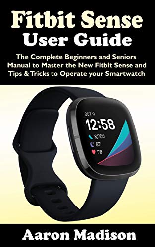 FITBIT SENSE USER GUIDE: The Complete Beginners and Seniors Manual to Master the New Fitbit Sense and Tips & Tricks to Operate your Smartwatch