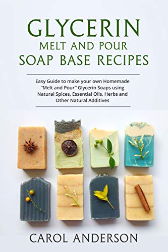 GLYCERIN MELT AND POUR SOAP BASE RECIPES: Easy Guide to make your own Homemade “Melt and Pour” Glycerin Soaps using Natural Spices, Essential Oils, Herbs and other Natural Additives