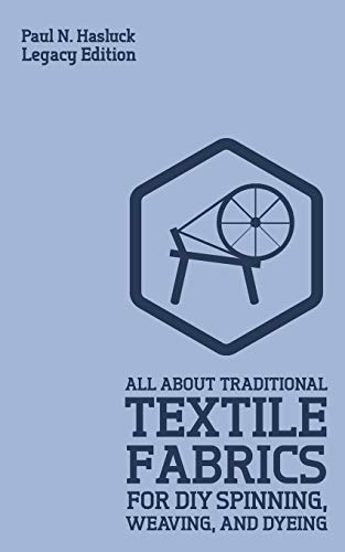 All About Traditional Textile Fabrics For DIY Spinning, Weaving, And Dyeing (Legacy Edition): Classic Information On Fibers And Cloth Work (Hasluck's Traditional Skills Library)