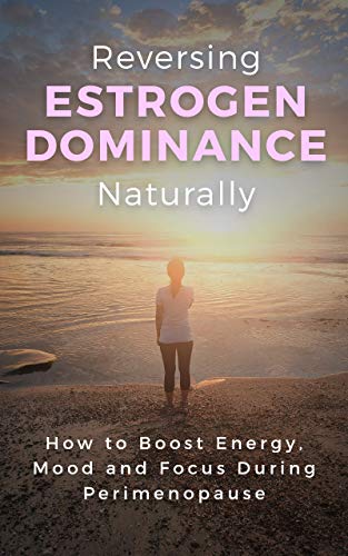 Reversing Estrogen Dominance Naturally: How to Boost Energy, Mood and Focus During Perimenopause (Women's Health Series Book 1)