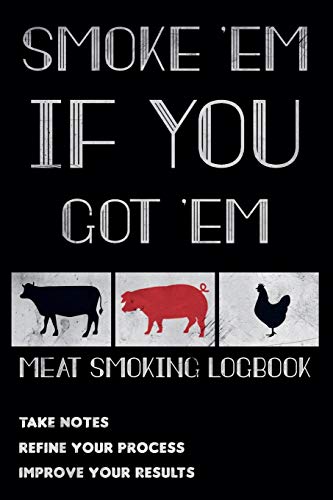 Smoke 'em If You Got 'em - Meat Smoking Logbook: The Smoker's Must-Have Accessory for Pros - Take Notes, Refine Process, Improve Result - Become the BBQ Guru