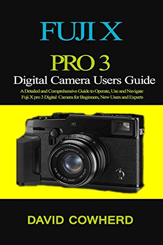 Fuji X Pro 3 Digital Camera Users Guide: A Detailed and Comprehensive Guide to Operate, Use and Navigate Fuji X pro 3 Digital Camera for Beginners, New Users and Experts