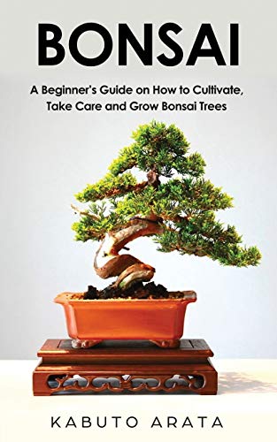 Bonsai: A Beginner’s Guide on How to Cultivate, Take Care and Grow Bonsai Trees