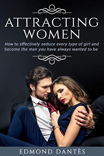 ATTRACTING WOMEN: How to effectively seduce every type of girl and become the man you have always wanted to be