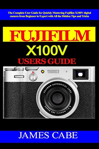 Fujifilm X100V Users Guide: The Complete User Guide for Quickly Mastering Fujifilm X100V digital camera from Beginner to Expert with All the Hidden Tips and Tricks