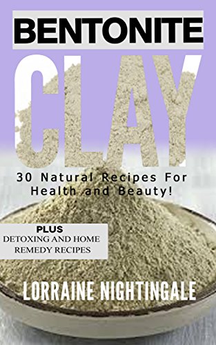 Bentonite Clay: 30 Natural Recipes for Health and Beauty!