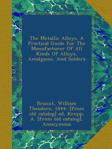 The Metallic Alloys. A Practical Guide For The Manufacturer Of All Kinds Of Alloys, Amalgams, And Solders