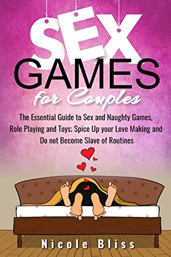 Sex Games for Couples: The Essential Guide to Sex and Naughty Games, Role Playing and Toys; Spice Up your Love Making and Do not Become Slave of Routines