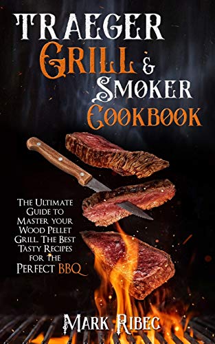 Traeger Grill & Smoker Cookbook: The Ultimate Guide to Master Your Wood Pellet Grill. The Best Tasty Recipes for the Perfect BBQ