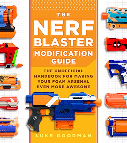 The Nerf Blaster Modification Guide: The Unofficial Handbook for Making Your Foam Arsenal Even More Awesome
