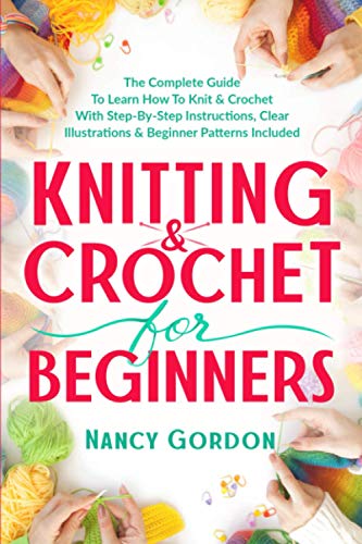 Knitting & Crochet For Beginners: The Complete Guide To Learn How To Knit & Crochet With Step-By-Step Instructions, Clear Illustrations & Beginner Patterns Included