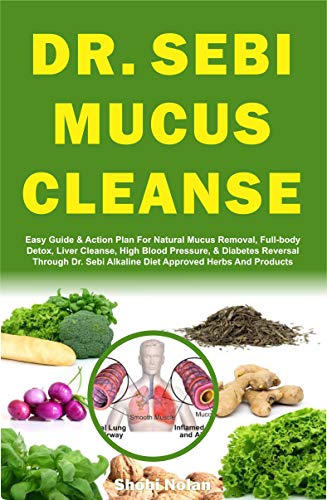 DR. SEBI MUCUS CLEANSE: Easy Guide & Plan For Natural Mucus Removal, Full-body Detox, Liver Cleanse, High Blood Pressure, & Diabetes Reversal Through Dr. ... Alkaline Diet Approved Herbs And Products