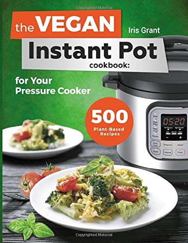 The Vegan Instant Pot Cookbook: 500 Plant-Based Recipes for Your Pressure Cooker