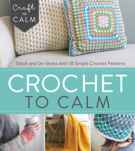 Crochet to Calm: Stitch and De-Stress with 18 Simple Crochet Patterns (Craft To Calm)