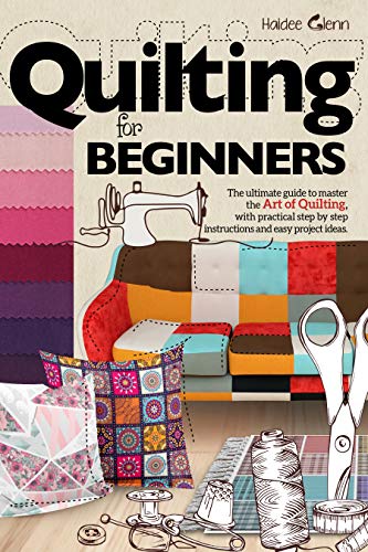 Quilting For Beginners: The Ultimate Guide to Master the Art of Quilting, with Practical Step-by-Step Instructions and Easy Project Ideas