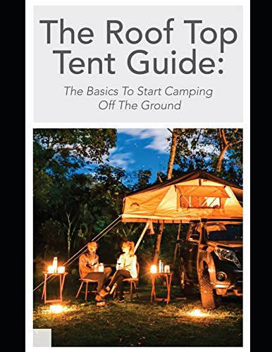 The Roof Top Tent Guide: The Basics To Start Camping Off The Ground (Roof Top Tents)