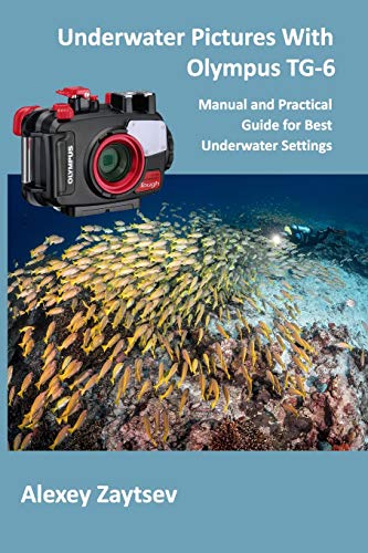 Underwater Pictures With Olympus TG-6: Manual аnd Practical Guide for Best Underwater Settings (Underwater Photography MasterClass)