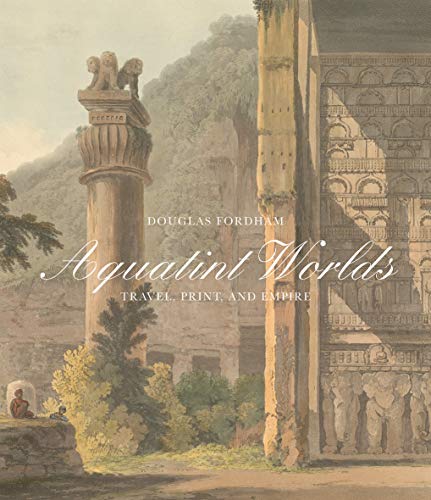 Aquatint Worlds: Travel, Print, and Empire, 1770–1820 (Paul Mellon Centre for Studies in British Art)