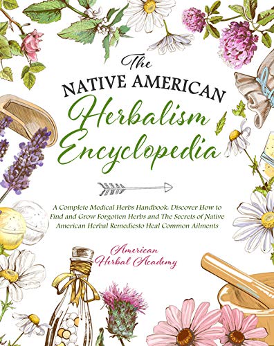 The Native American Herbalism Encyclopedia • A Complete Medical Herbs Handbook: Discover How to Find and Grow Forgotten Herbs and The Secrets of Native ... Herbal Remedies to Heal Common Ailments