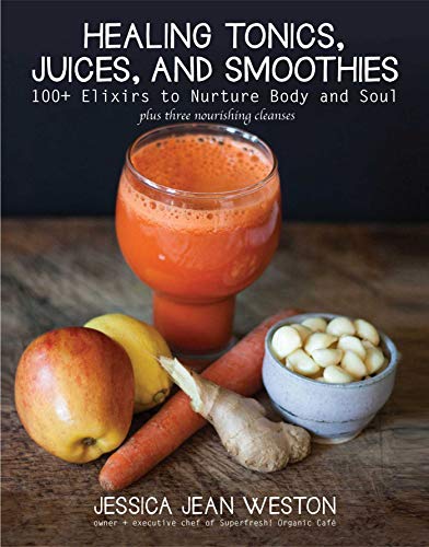 Healing Tonics, Juices, and Smoothies: 100+ Elixirs to Nurture Body and Soul