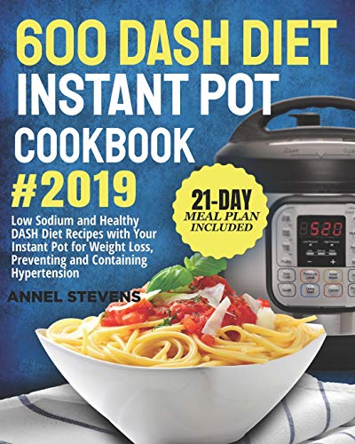 600 DASH Diet Instant Pot Cookbook 2019: Low Sodium and Healthy DASH Diet Recipes with Your Instant Pot for Weight Loss, Preventing and Containing Hypertension (21-Day Meal Plan Included)