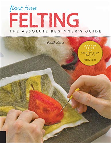 First Time Felting: The Absolute Beginner's Guide - Learn By Doing * Step-by-Step Basics + Projects