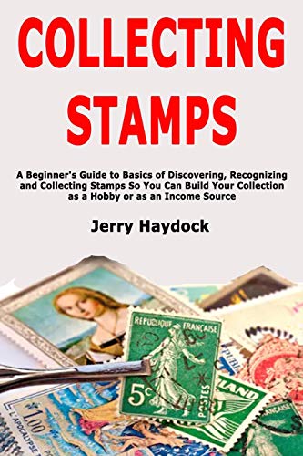 Collecting Stamps: A Beginner's Guide to Basics of Discovering, Recognizing and Collecting Stamps So You Can Build Your Collection as a Hobby or as an Income Source