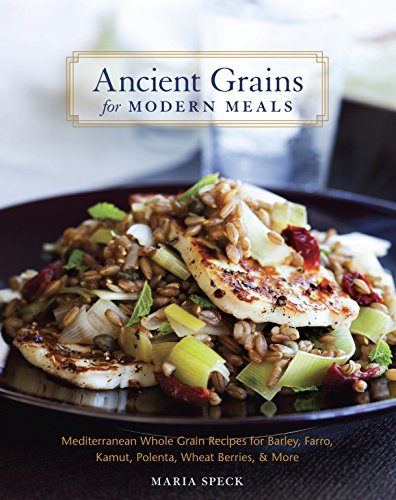 Ancient Grains for Modern Meals: Mediterranean Whole Grain Recipes for Barley, Farro, Kamut, Polenta, Wheat Berries & More [A Cookbook]