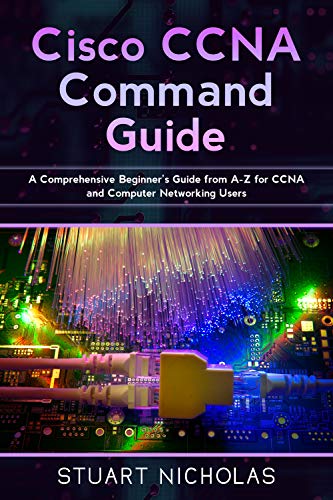 Cisco CCNA Command Guide: A Comprehensive Beginner's Guide from A-Z for CCNA and Computer Networking Users