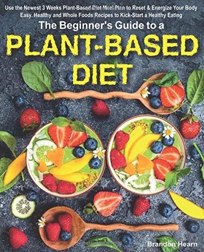 The Beginner's Guide to a Plant-Based Diet: Use the Newest 3 Weeks Plant-Based Diet Meal Plan to Reset & Energize Your Body. Easy, Healthy and Whole Foods Recipes to Kick-Start a Healthy Eating.