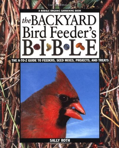 The Backyard Bird Feeder's Bible: The A-to-Z Guide To Feeders, Seed Mixes, Projects And Treats (Rodale Organic Gardening Book)
