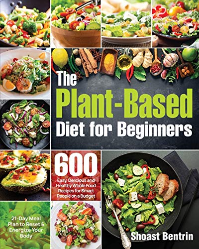 The Plant-Based Diet for Beginners: 600 Easy, Delicious and Healthy Whole Food Recipes for Smart People on a Budget (21-Day Meal Plan to Reset & Energize Your Body)